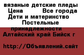 вязаные детские пледы › Цена ­ 950 - Все города Дети и материнство » Постельные принадлежности   . Алтайский край,Бийск г.